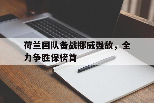 荷兰国队备战挪威强敌,全力争胜保榜首的简单介绍
