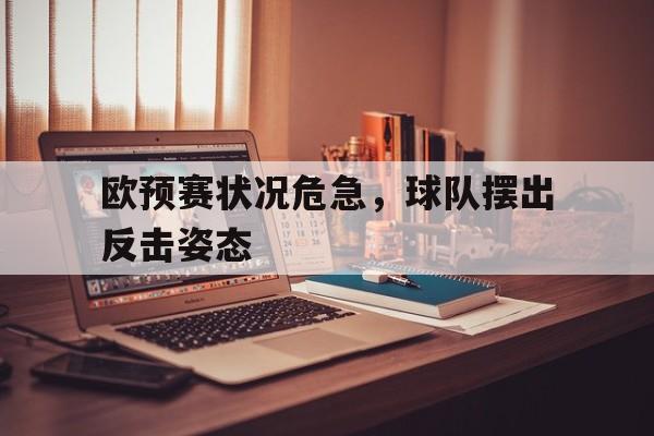 关于欧预赛状况危急,球队摆出反击姿态的信息