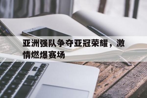 亚洲强队争夺亚冠荣耀，激情燃爆赛场的简单介绍