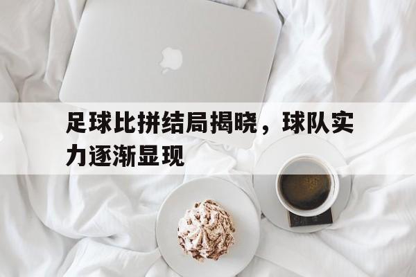 关于足球比拼结局揭晓，球队实力逐渐显现的信息