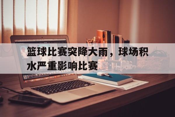 篮球比赛突降大雨，球场积水严重影响比赛的简单介绍