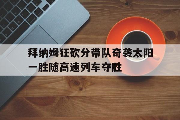关于拜纳姆狂砍分带队奇袭太阳一胜随高速列车夺胜的信息