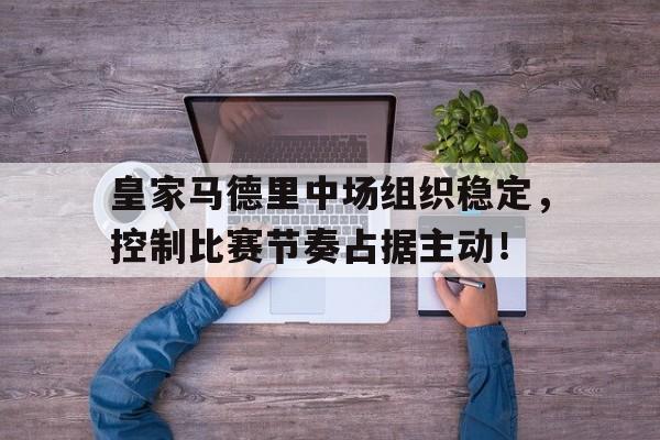 皇家马德里中场组织稳定，控制比赛节奏占据主动！的简单介绍