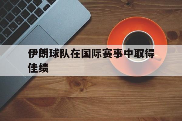 伊朗球队在国际赛事中取得佳绩