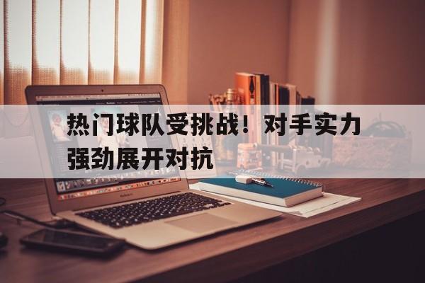 热门球队受挑战！对手实力强劲展开对抗的简单介绍